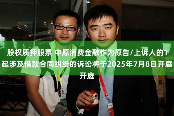 股权质押股票 中原消费金融作为原告/上诉人的1起涉及借款合同纠纷的诉讼将于2025年7月8日开庭
