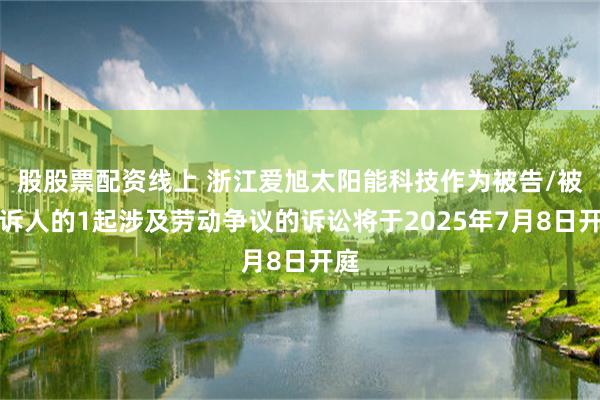 股股票配资线上 浙江爱旭太阳能科技作为被告/被上诉人的1起涉及劳动争议的诉讼将于2025年7月8日开庭