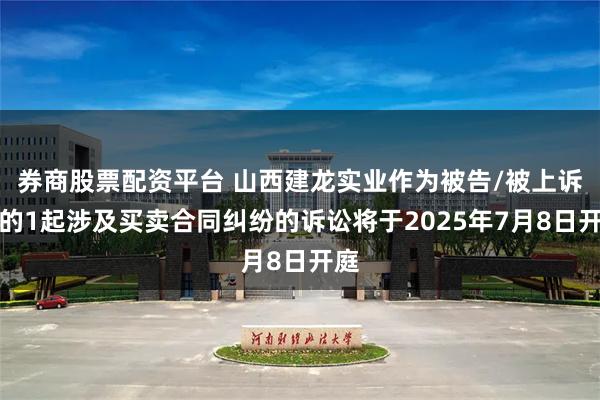 券商股票配资平台 山西建龙实业作为被告/被上诉人的1起涉及买卖合同纠纷的诉讼将于2025年7月8日开庭