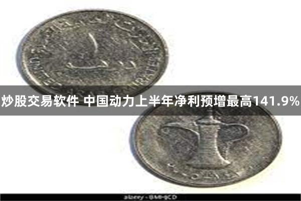 炒股交易软件 中国动力上半年净利预增最高141.9%