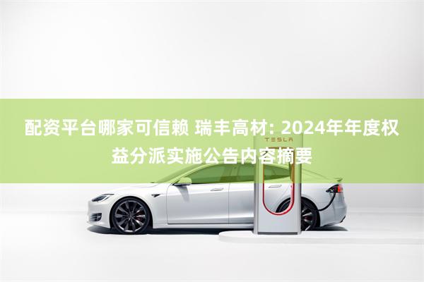 配资平台哪家可信赖 瑞丰高材: 2024年年度权益分派实施公告内容摘要