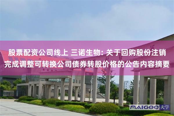 股票配资公司线上 三诺生物: 关于回购股份注销完成调整可转换公司债券转股价格的公告内容摘要