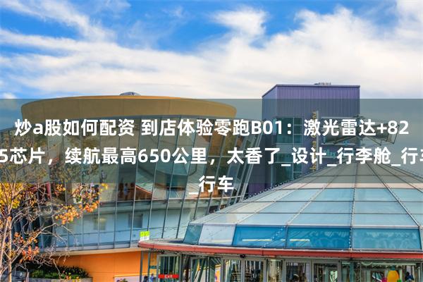 炒a股如何配资 到店体验零跑B01：激光雷达+8295芯片，续航最高650公里，太香了_设计_行李舱_行车