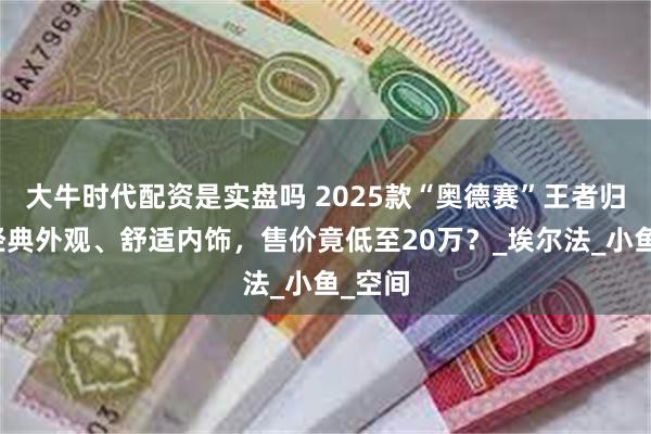 大牛时代配资是实盘吗 2025款“奥德赛”王者归来，经典外观、舒适内饰，售价竟低至20万？_埃尔法_小鱼_空间