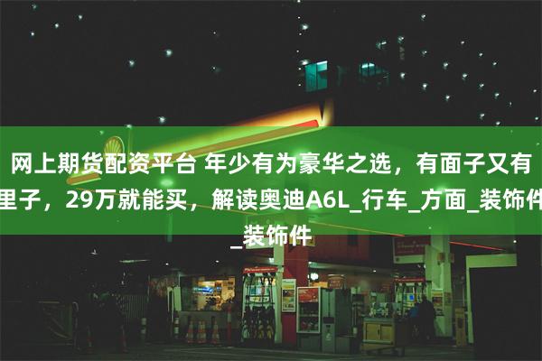 网上期货配资平台 年少有为豪华之选，有面子又有里子，29万就能买，解读奥迪A6L_行车_方面_装饰件