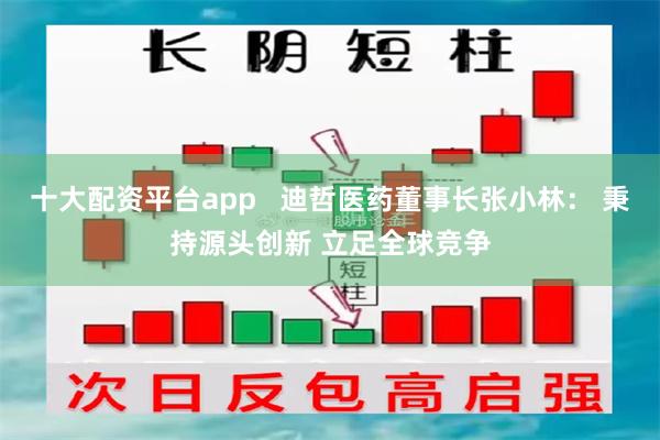十大配资平台app   迪哲医药董事长张小林： 秉持源头创新 立足全球竞争