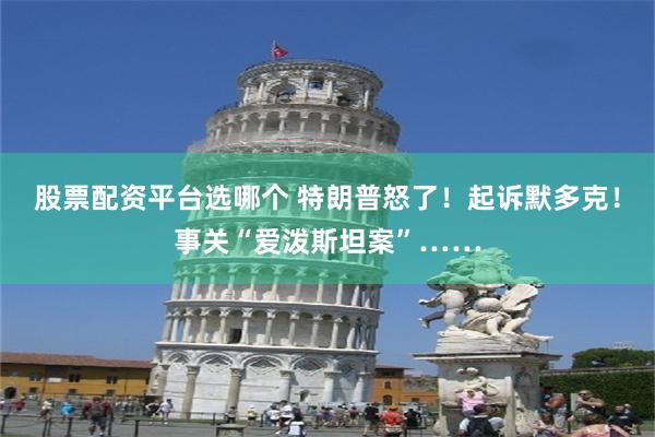 股票配资平台选哪个 特朗普怒了！起诉默多克！事关“爱泼斯坦案”……