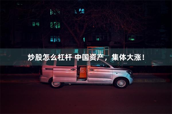 炒股怎么杠杆 中国资产，集体大涨！