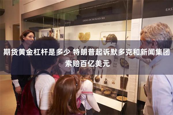 期货黄金杠杆是多少 特朗普起诉默多克和新闻集团 索赔百亿美元