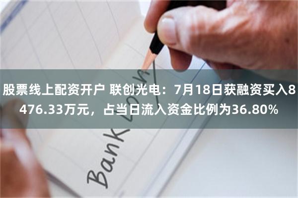 股票线上配资开户 联创光电：7月18日获融资买入8476.33万元，占当日流入资金比例为36.80%