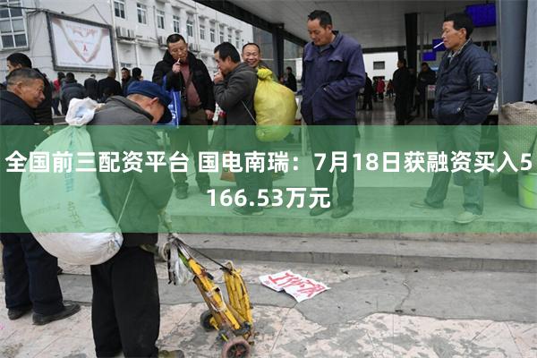 全国前三配资平台 国电南瑞：7月18日获融资买入5166.53万元