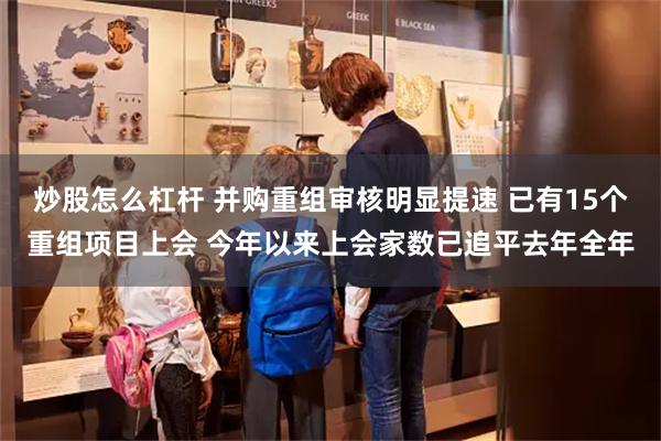 炒股怎么杠杆 并购重组审核明显提速 已有15个重组项目上会 今年以来上会家数已追平去年全年
