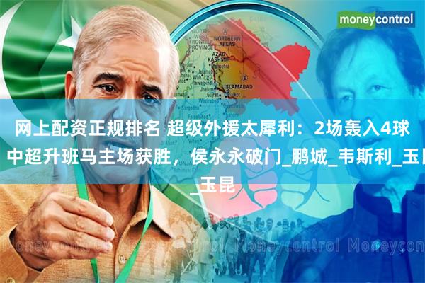 网上配资正规排名 超级外援太犀利：2场轰入4球，中超升班马主场获胜，侯永永破门_鹏城_韦斯利_玉昆