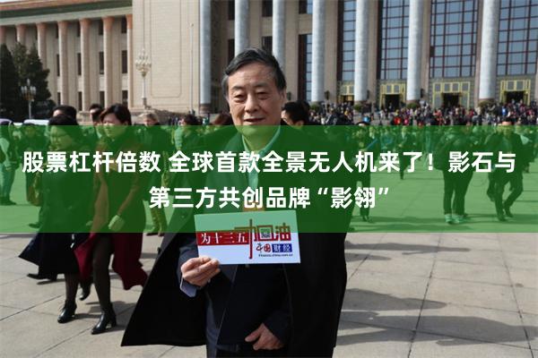股票杠杆倍数 全球首款全景无人机来了！影石与第三方共创品牌“影翎”