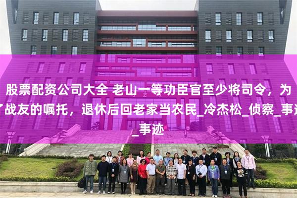 股票配资公司大全 老山一等功臣官至少将司令，为了战友的嘱托，退休后回老家当农民_冷杰松_侦察_事迹