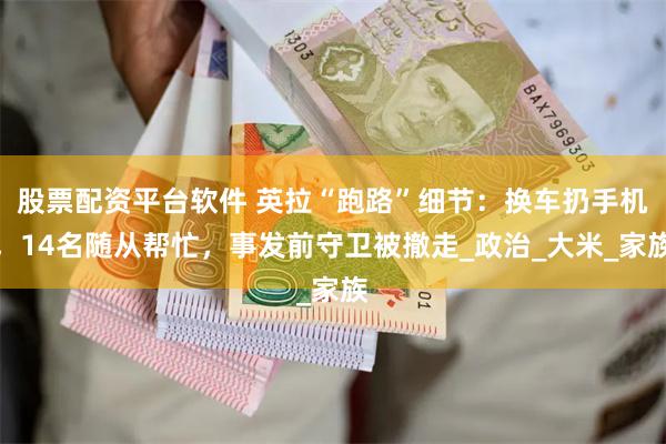 股票配资平台软件 英拉“跑路”细节：换车扔手机，14名随从帮忙，事发前守卫被撤走_政治_大米_家族