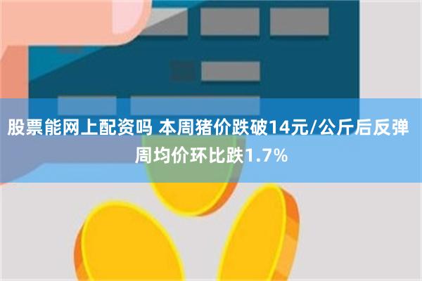 股票能网上配资吗 本周猪价跌破14元/公斤后反弹 周均价环比跌1.7%