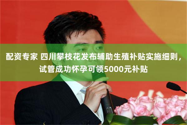 配资专家 四川攀枝花发布辅助生殖补贴实施细则，试管成功怀孕可领5000元补贴
