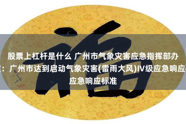 股票上杠杆是什么 广州市气象灾害应急指挥部办公室：广州市达到启动气象灾害(雷雨大风)Ⅳ级应急响应标准