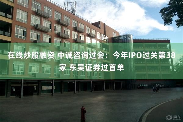 在线炒股融资 中诚咨询过会：今年IPO过关第38家 东吴证券过首单