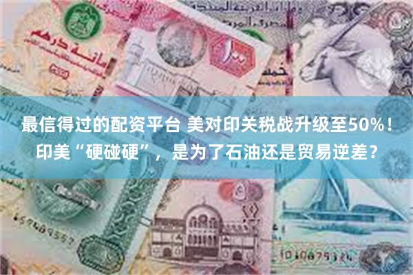 最信得过的配资平台 美对印关税战升级至50%！印美“硬碰硬”，是为了石油还是贸易逆差？