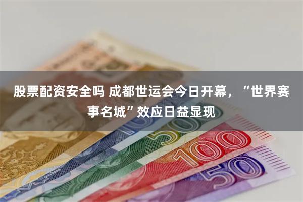 股票配资安全吗 成都世运会今日开幕，“世界赛事名城”效应日益显现