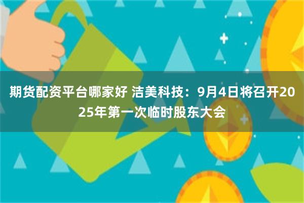 期货配资平台哪家好 洁美科技：9月4日将召开2025年第一次临时股东大会