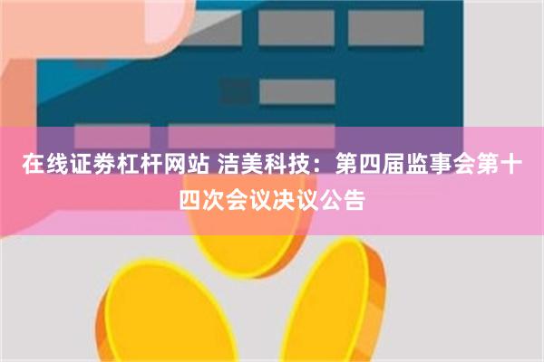 在线证劵杠杆网站 洁美科技：第四届监事会第十四次会议决议公告