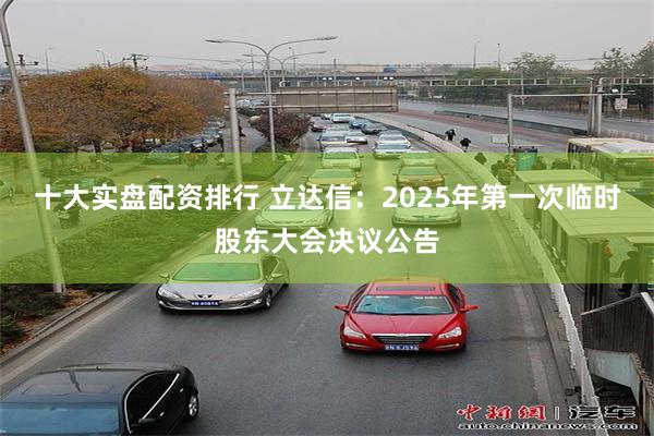 十大实盘配资排行 立达信：2025年第一次临时股东大会决议公告