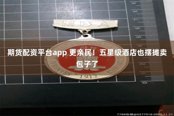 期货配资平台app 更亲民！五星级酒店也摆摊卖包子了