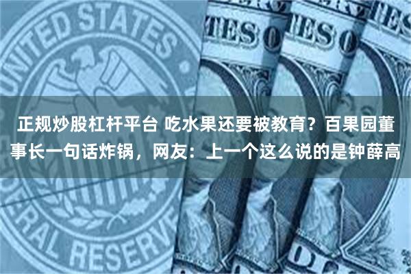 正规炒股杠杆平台 吃水果还要被教育？百果园董事长一句话炸锅，网友：上一个这么说的是钟薛高