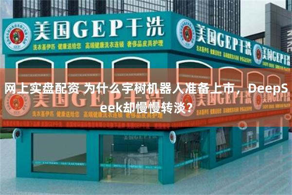 网上实盘配资 为什么宇树机器人准备上市，DeepSeek却慢慢转淡？
