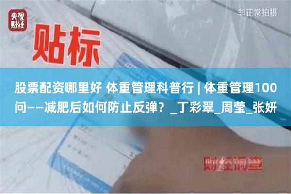 股票配资哪里好 体重管理科普行 | 体重管理100问——减肥后如何防止反弹？_丁彩翠_周莹_张妍