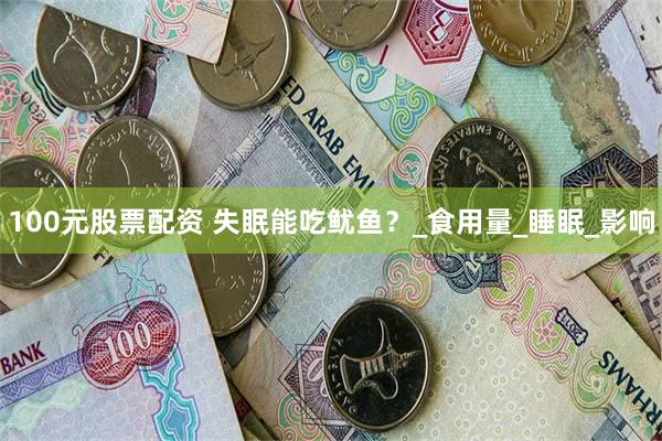 100元股票配资 失眠能吃鱿鱼？_食用量_睡眠_影响