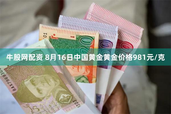 牛股网配资 8月16日中国黄金黄金价格981元/克