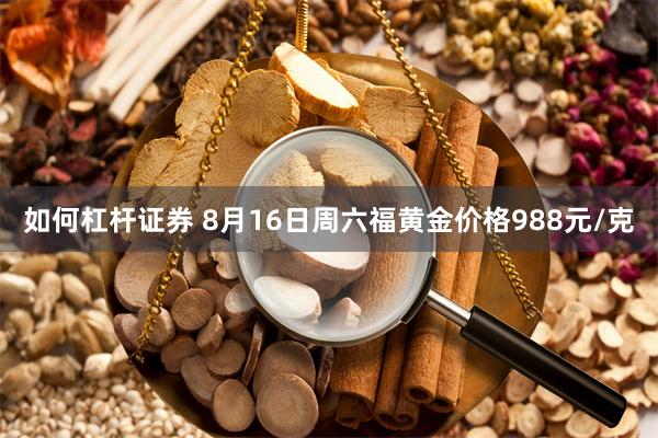 如何杠杆证券 8月16日周六福黄金价格988元/克