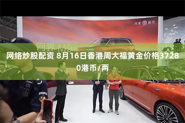 网络炒股配资 8月16日香港周大福黄金价格37280港币/两