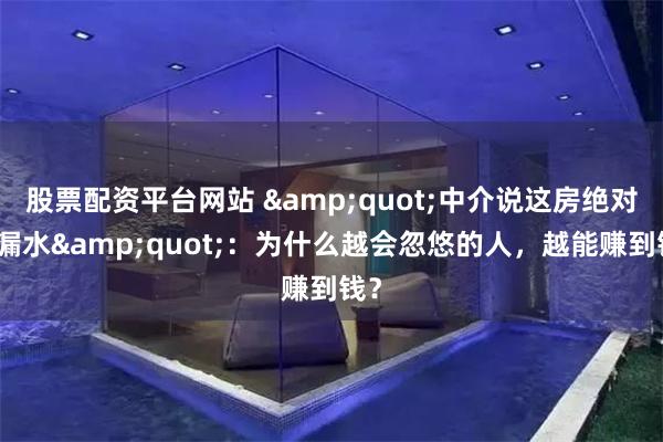 股票配资平台网站 &quot;中介说这房绝对不漏水&quot;：为什么越会忽悠的人，越能赚到钱？