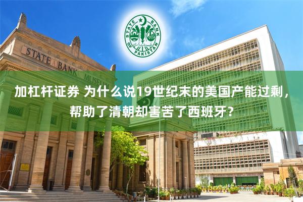 加杠杆证券 为什么说19世纪末的美国产能过剩，帮助了清朝却害苦了西班牙？