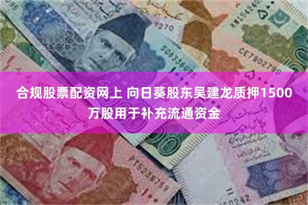 合规股票配资网上 向日葵股东吴建龙质押1500万股用于补充流通资金