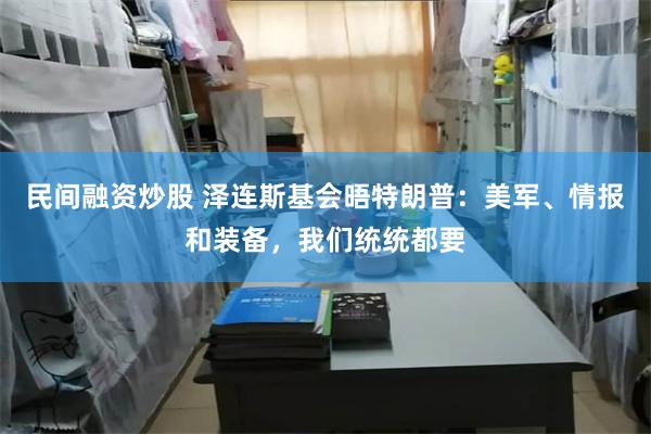 民间融资炒股 泽连斯基会晤特朗普：美军、情报和装备，我们统统都要