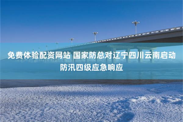 免费体验配资网站 国家防总对辽宁四川云南启动防汛四级应急响应