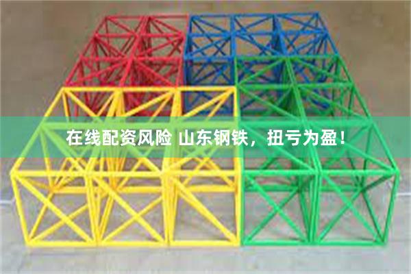 在线配资风险 山东钢铁，扭亏为盈！