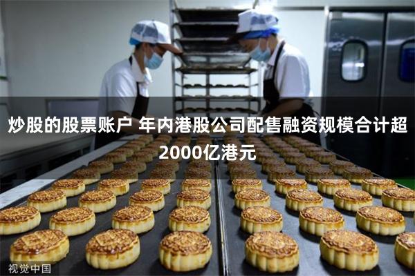炒股的股票账户 年内港股公司配售融资规模合计超2000亿港元