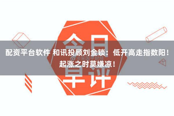 配资平台软件 和讯投顾刘金锁:低开高走指数阳!起涨之时莫嫌凉!