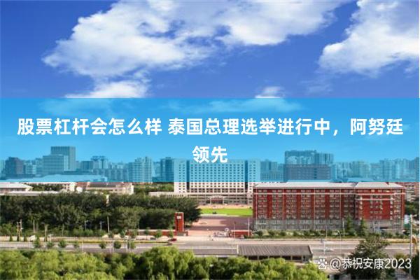 股票杠杆会怎么样 泰国总理选举进行中，阿努廷领先