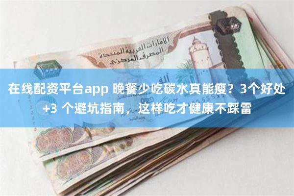 在线配资平台app 晚餐少吃碳水真能瘦？3个好处+3 个避坑指南，这样吃才健康不踩雷