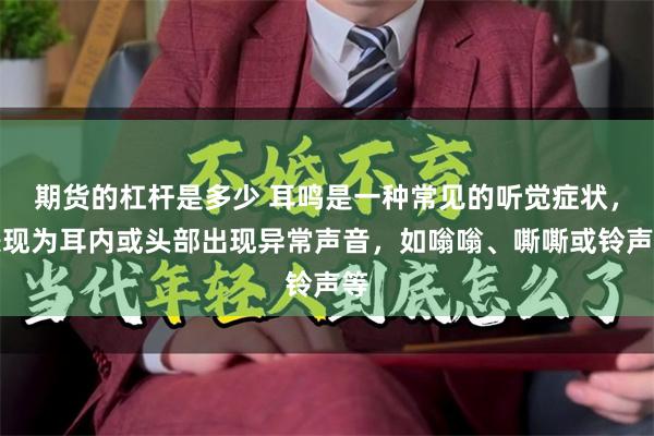 期货的杠杆是多少 耳鸣是一种常见的听觉症状，表现为耳内或头部出现异常声音，如嗡嗡、嘶嘶或铃声等