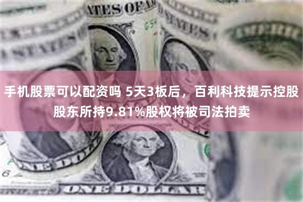 手机股票可以配资吗 5天3板后，百利科技提示控股股东所持9.81%股权将被司法拍卖