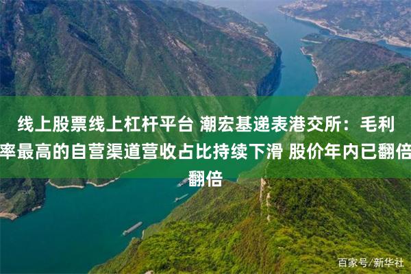 线上股票线上杠杆平台 潮宏基递表港交所：毛利率最高的自营渠道营收占比持续下滑 股价年内已翻倍